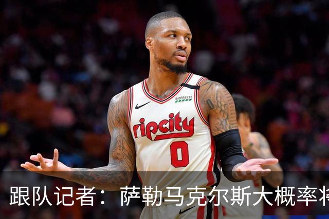跟队记者：萨勒马克尔斯大概率将再次接受右脚踝手术